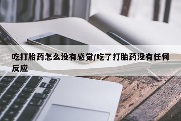流产药网上怎么购买吃打胎药怎么没有感觉/吃了打胎药没有任何反应