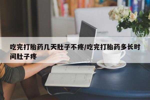 流产药网上怎么购买吃完打胎药几天肚子不疼/吃完打胎药多长时间肚子疼