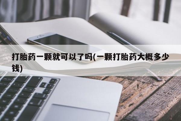 流产药网上怎么购买打胎药一颗就可以了吗(一颗打胎药大概多少钱)