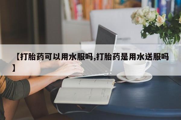 流产药网上怎么购买【打胎药可以用水服吗,打胎药是用水送服吗】