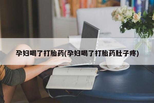 流产药网上怎么购买孕妇喝了打胎药(孕妇喝了打胎药肚子疼)
