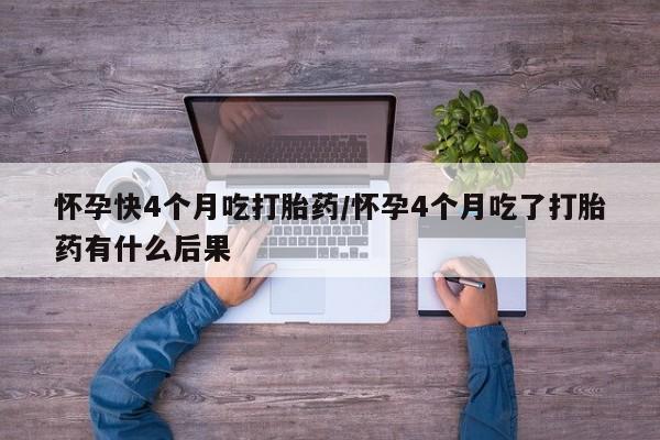 流产药网上怎么购买怀孕快4个月吃打胎药/怀孕4个月吃了打胎药有什么后果