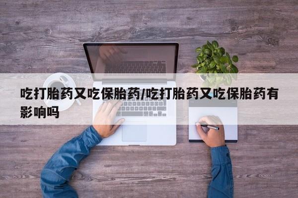 流产药网上怎么购买吃打胎药又吃保胎药/吃打胎药又吃保胎药有影响吗