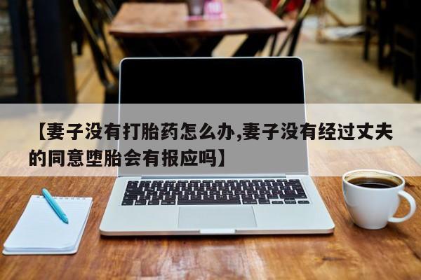 流产药网上怎么购买【妻子没有打胎药怎么办,妻子没有经过丈夫的同意堕胎会有报应吗】