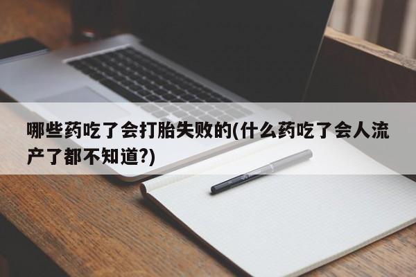 流产药网上怎么购买哪些药吃了会打胎失败的(什么药吃了会人流产了都不知道?)