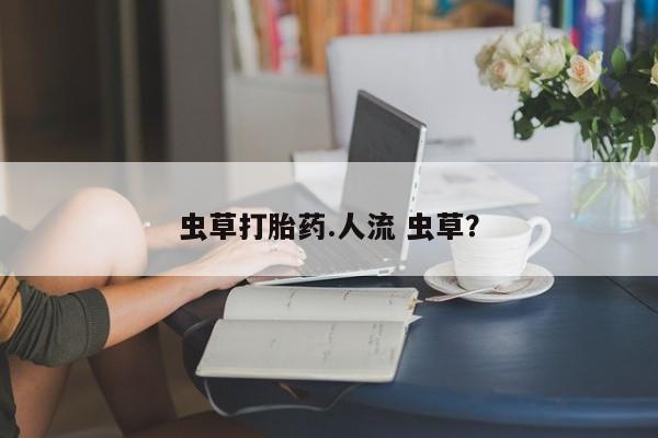 流产药网上怎么购买虫草打胎药.人流 虫草？