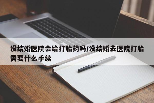 流产药网上怎么购买没结婚医院会给打胎药吗/没结婚去医院打胎需要什么手续