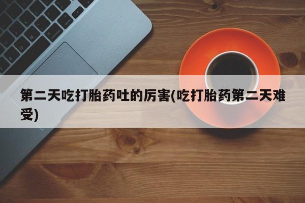 流产药网上怎么购买第二天吃打胎药吐的厉害(吃打胎药第二天难受)