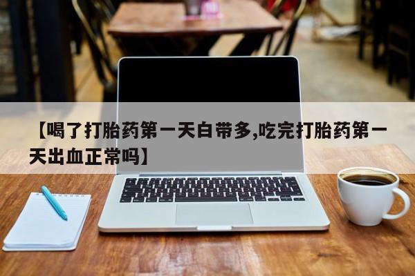 流产药网上怎么购买【喝了打胎药第一天白带多,吃完打胎药第一天出血正常吗】