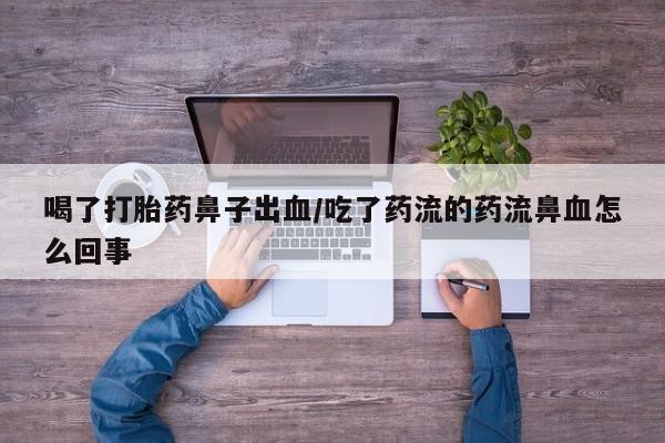 流产药网上怎么购买喝了打胎药鼻子出血/吃了药流的药流鼻血怎么回事