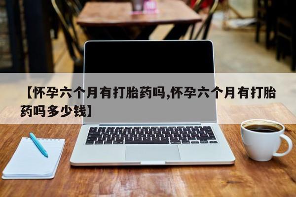 流产药网上怎么购买【怀孕六个月有打胎药吗,怀孕六个月有打胎药吗多少钱】