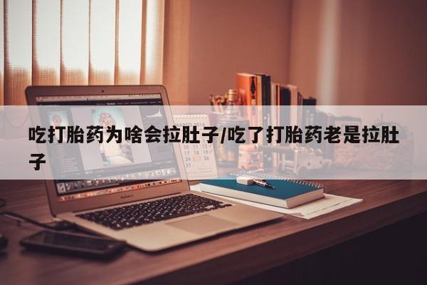 流产药网上怎么购买吃打胎药为啥会拉肚子/吃了打胎药老是拉肚子