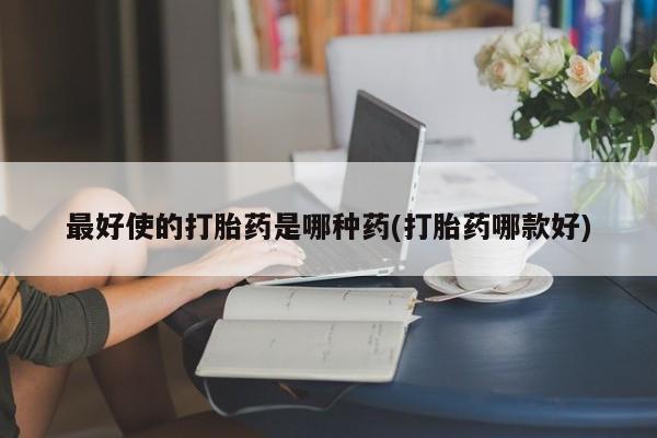 流产药网上怎么购买最好使的打胎药是哪种药(打胎药哪款好)