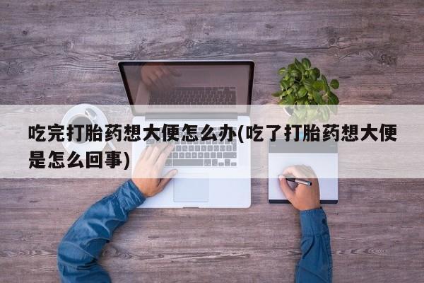流产药网上怎么购买吃完打胎药想大便怎么办(吃了打胎药想大便是怎么回事)