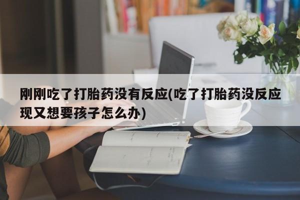 流产药网上怎么购买刚刚吃了打胎药没有反应(吃了打胎药没反应现又想要孩子怎么办)