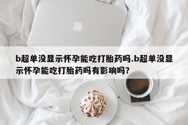 流产药网上怎么购买b超单没显示怀孕能吃打胎药吗.b超单没显示怀孕能吃打胎药吗有影响吗？