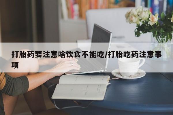 流产药网上怎么购买打胎药要注意啥饮食不能吃/打胎吃药注意事项