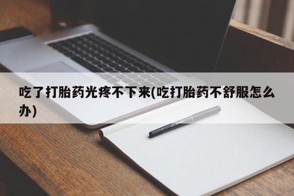 流产药网上怎么购买吃了打胎药光疼不下来(吃打胎药不舒服怎么办)