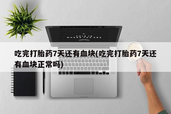 流产药网上怎么购买吃完打胎药7天还有血块(吃完打胎药7天还有血块正常吗)