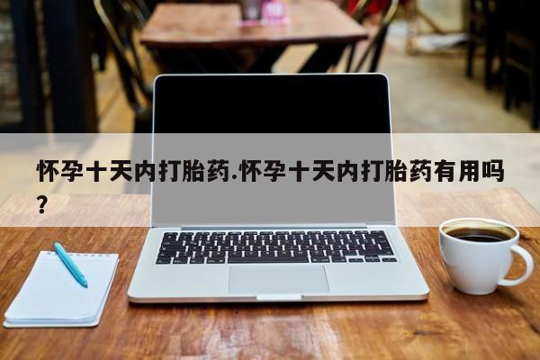 流产药网上怎么购买怀孕十天内打胎药.怀孕十天内打胎药有用吗？