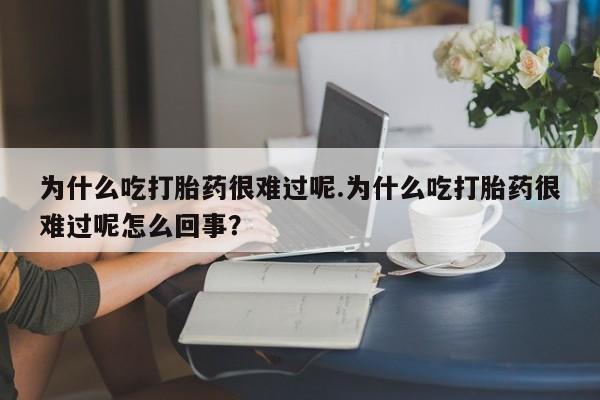 流产药网上怎么购买为什么吃打胎药很难过呢.为什么吃打胎药很难过呢怎么回事？