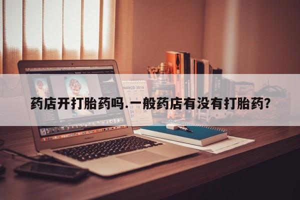 流产药网上怎么购买药店开打胎药吗.一般药店有没有打胎药？