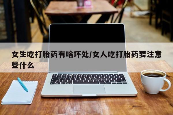 流产药网上怎么购买女生吃打胎药有啥坏处/女人吃打胎药要注意些什么