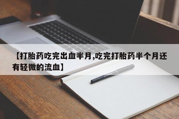 流产药网上怎么购买【打胎药吃完出血半月,吃完打胎药半个月还有轻微的流血】