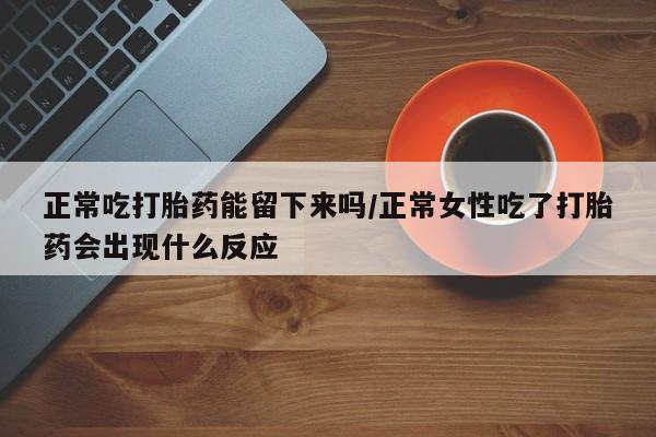 流产药网上怎么购买正常吃打胎药能留下来吗/正常女性吃了打胎药会出现什么反应