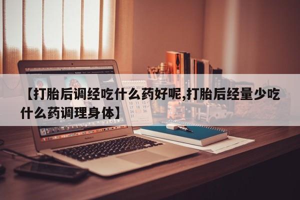 流产药网上怎么购买【打胎后调经吃什么药好呢,打胎后经量少吃什么药调理身体】
