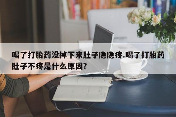 流产药网上怎么购买喝了打胎药没掉下来肚子隐隐疼.喝了打胎药肚子不疼是什么原因？