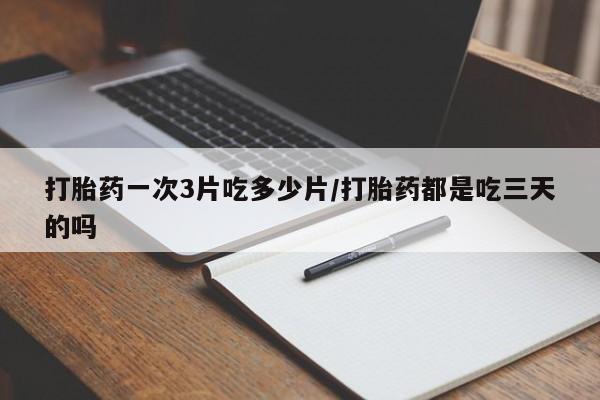 流产药网上怎么购买打胎药一次3片吃多少片/打胎药都是吃三天的吗