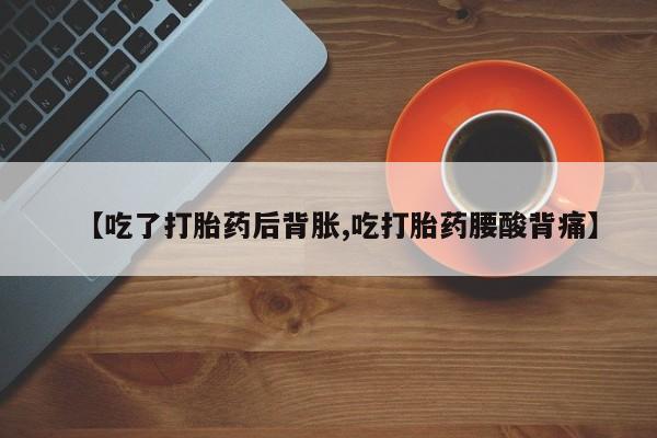 流产药网上怎么购买【吃了打胎药后背胀,吃打胎药腰酸背痛】