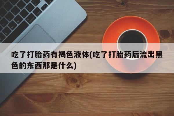 流产药网上怎么购买吃了打胎药有褐色液体(吃了打胎药后流出黑色的东西那是什么)