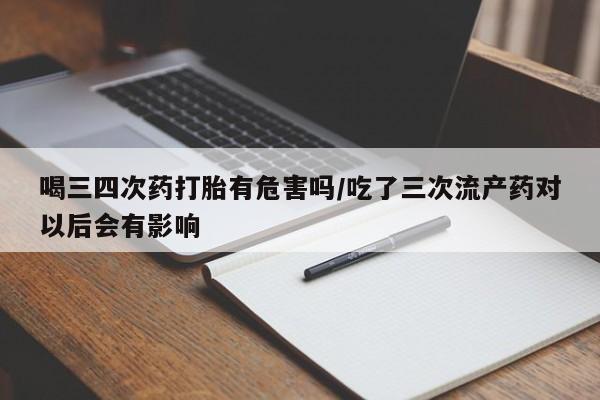 流产药网上怎么购买喝三四次药打胎有危害吗/吃了三次流产药对以后会有影响