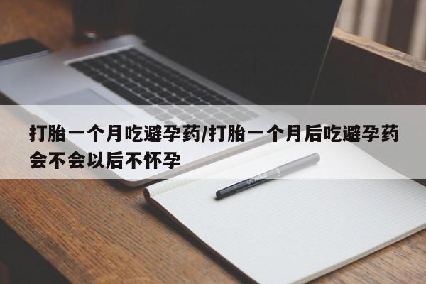 流产药网上怎么购买打胎一个月吃避孕药/打胎一个月后吃避孕药会不会以后不怀孕