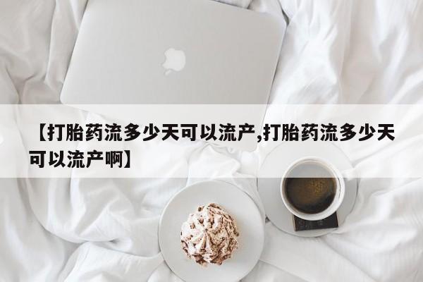 流产药网上怎么购买【打胎药流多少天可以流产,打胎药流多少天可以流产啊】