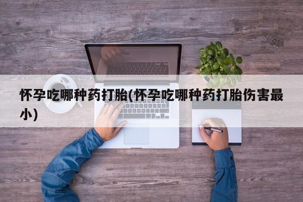 流产药网上怎么购买怀孕吃哪种药打胎(怀孕吃哪种药打胎伤害最小)