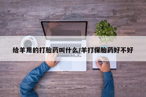 流产药网上怎么购买给羊用的打胎药叫什么/羊打保胎药好不好