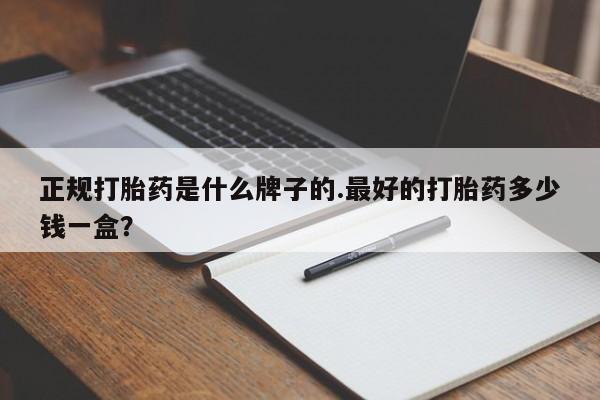 流产药网上怎么购买正规打胎药是什么牌子的.最好的打胎药多少钱一盒？