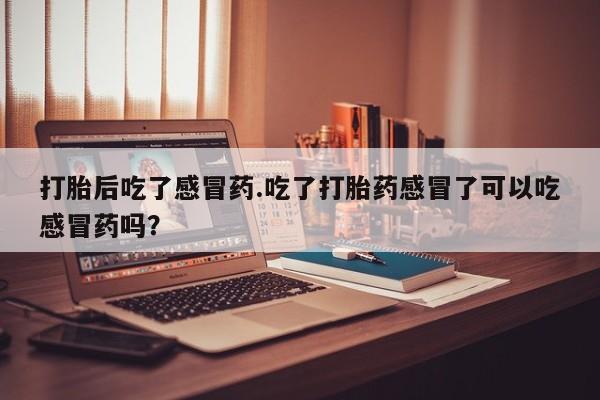 流产药网上怎么购买打胎后吃了感冒药.吃了打胎药感冒了可以吃感冒药吗？