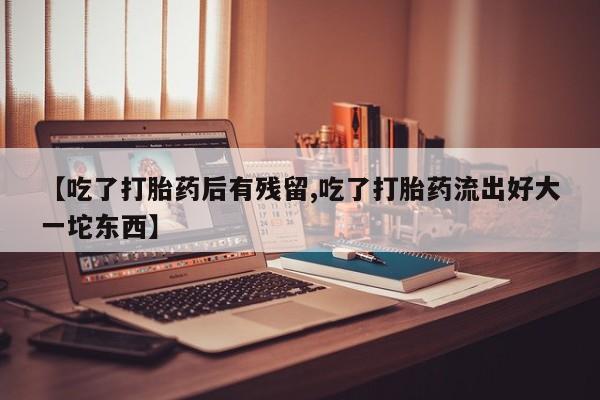 流产药网上怎么购买【吃了打胎药后有残留,吃了打胎药流出好大一坨东西】