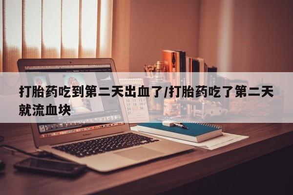 流产药网上怎么购买打胎药吃到第二天出血了/打胎药吃了第二天就流血块