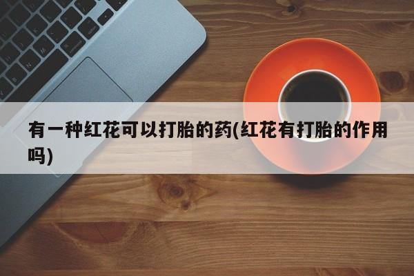 流产药网上怎么购买有一种红花可以打胎的药(红花有打胎的作用吗)