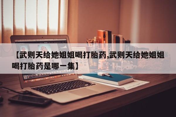 流产药网上怎么购买【武则天给她姐姐喝打胎药,武则天给她姐姐喝打胎药是哪一集】