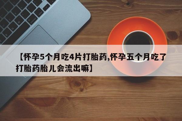 流产药网上怎么购买【怀孕5个月吃4片打胎药,怀孕五个月吃了打胎药胎儿会流出嘛】