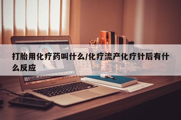 流产药网上怎么购买打胎用化疗药叫什么/化疗流产化疗针后有什么反应
