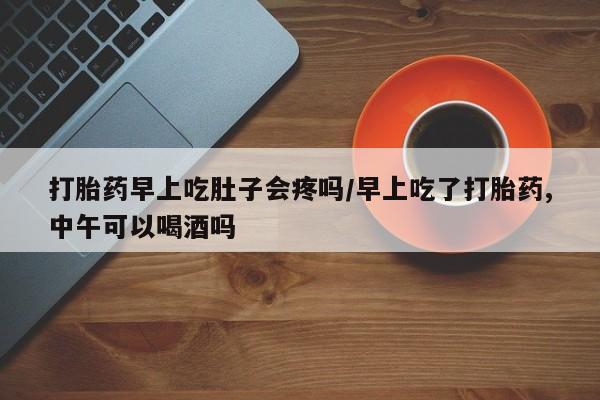 流产药网上怎么购买打胎药早上吃肚子会疼吗/早上吃了打胎药,中午可以喝酒吗