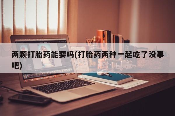 流产药网上怎么购买两颗打胎药能要吗(打胎药两种一起吃了没事吧)