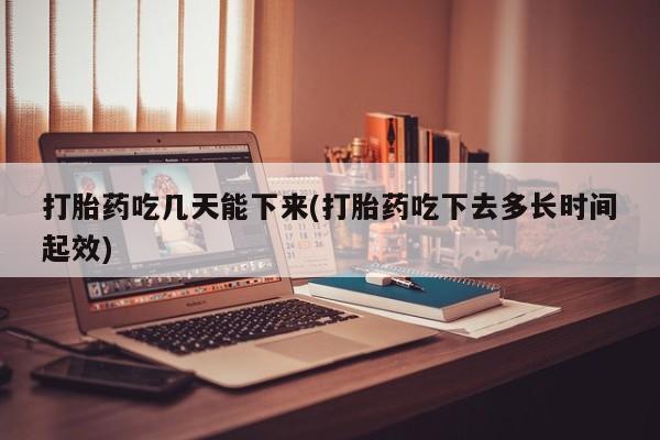 流产药网上怎么购买打胎药吃几天能下来(打胎药吃下去多长时间起效)